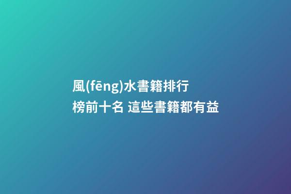 風(fēng)水書籍排行榜前十名 這些書籍都有益